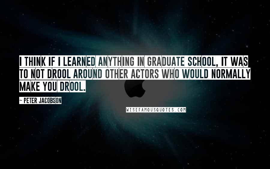 Peter Jacobson Quotes: I think if I learned anything in graduate school, it was to not drool around other actors who would normally make you drool.