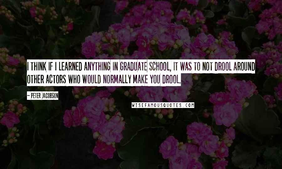 Peter Jacobson Quotes: I think if I learned anything in graduate school, it was to not drool around other actors who would normally make you drool.