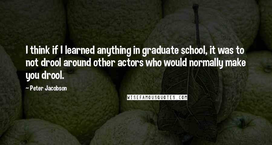 Peter Jacobson Quotes: I think if I learned anything in graduate school, it was to not drool around other actors who would normally make you drool.