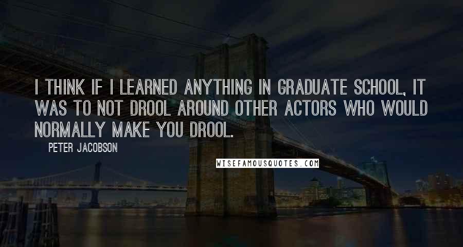 Peter Jacobson Quotes: I think if I learned anything in graduate school, it was to not drool around other actors who would normally make you drool.