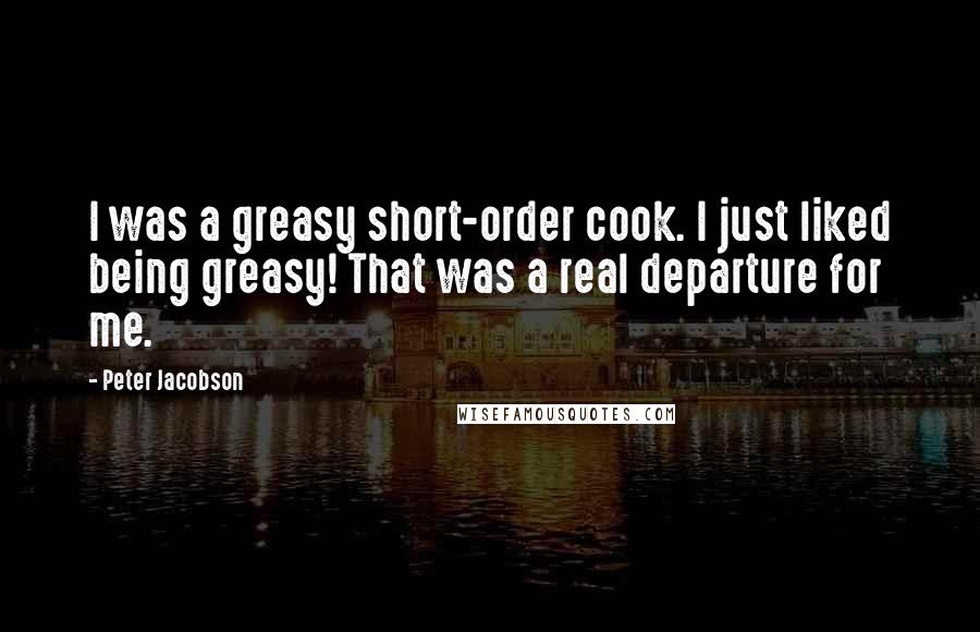 Peter Jacobson Quotes: I was a greasy short-order cook. I just liked being greasy! That was a real departure for me.