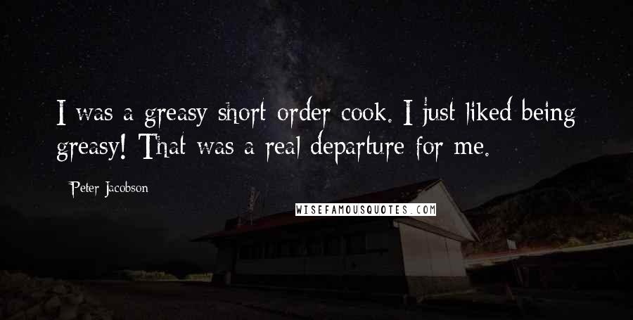 Peter Jacobson Quotes: I was a greasy short-order cook. I just liked being greasy! That was a real departure for me.