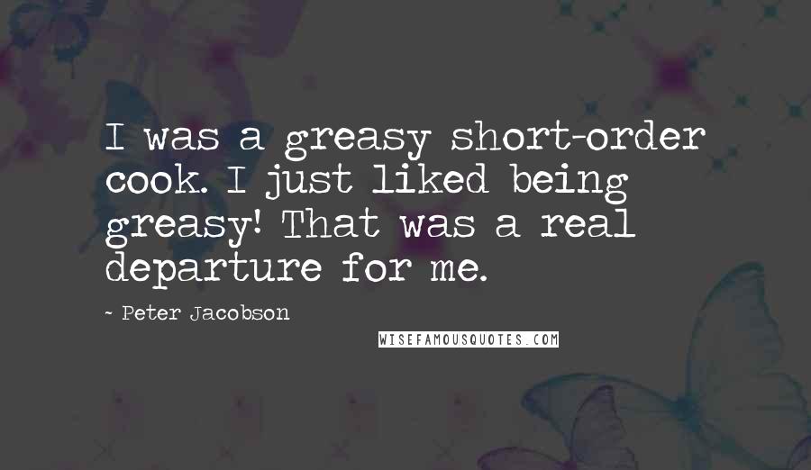 Peter Jacobson Quotes: I was a greasy short-order cook. I just liked being greasy! That was a real departure for me.