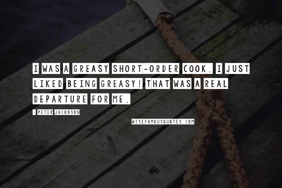 Peter Jacobson Quotes: I was a greasy short-order cook. I just liked being greasy! That was a real departure for me.