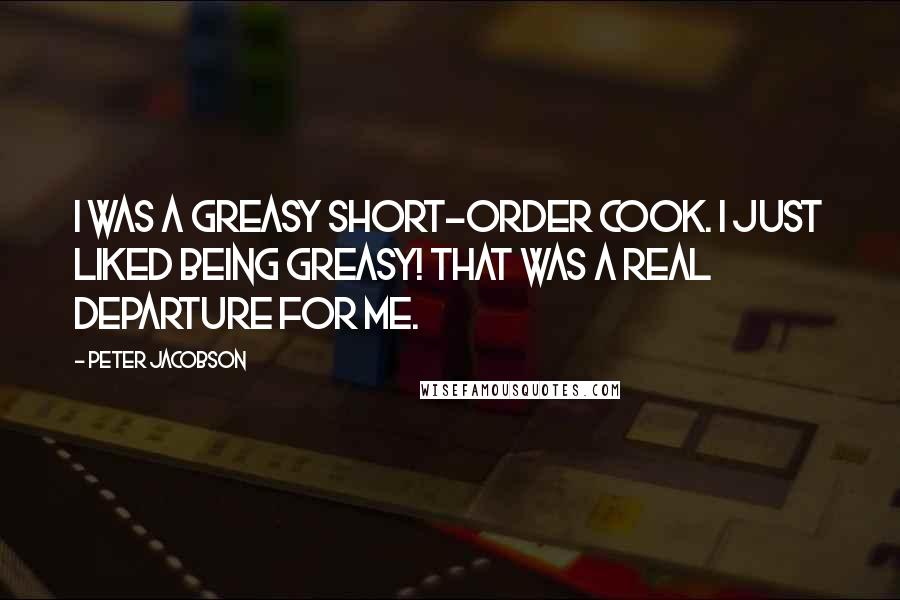 Peter Jacobson Quotes: I was a greasy short-order cook. I just liked being greasy! That was a real departure for me.