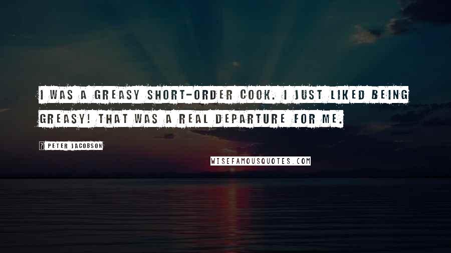 Peter Jacobson Quotes: I was a greasy short-order cook. I just liked being greasy! That was a real departure for me.