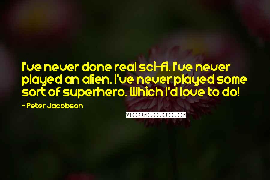 Peter Jacobson Quotes: I've never done real sci-fi. I've never played an alien. I've never played some sort of superhero. Which I'd love to do!