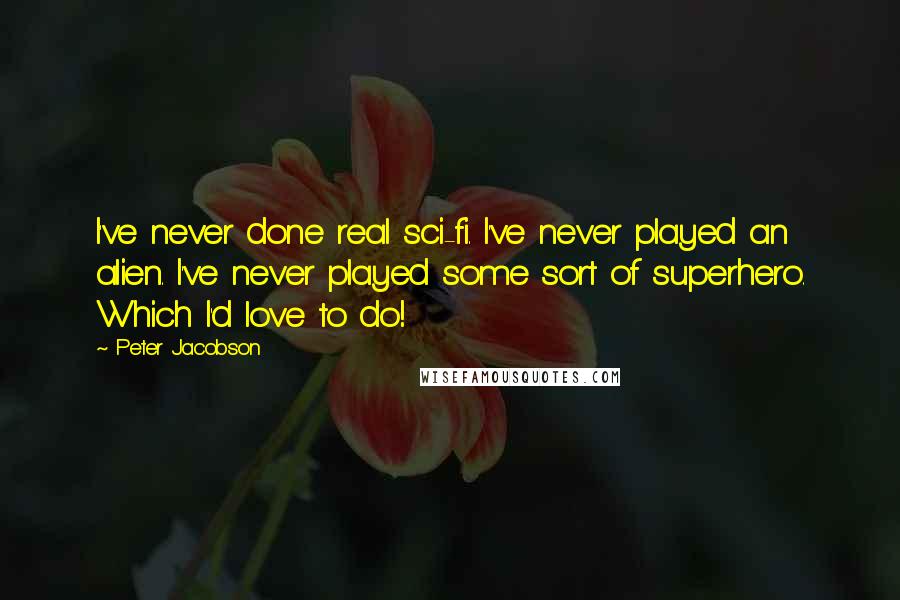 Peter Jacobson Quotes: I've never done real sci-fi. I've never played an alien. I've never played some sort of superhero. Which I'd love to do!