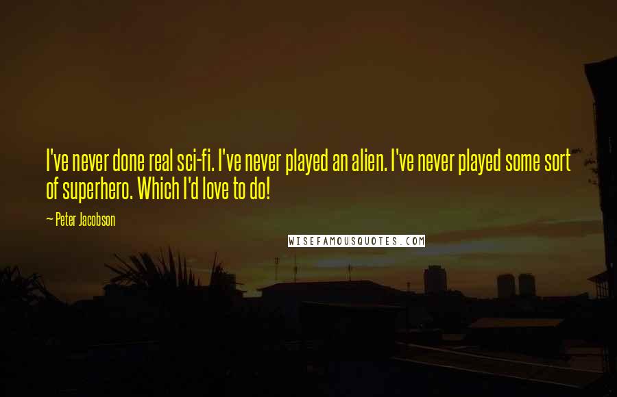 Peter Jacobson Quotes: I've never done real sci-fi. I've never played an alien. I've never played some sort of superhero. Which I'd love to do!