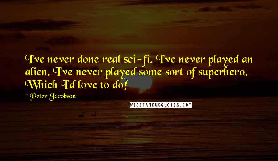 Peter Jacobson Quotes: I've never done real sci-fi. I've never played an alien. I've never played some sort of superhero. Which I'd love to do!