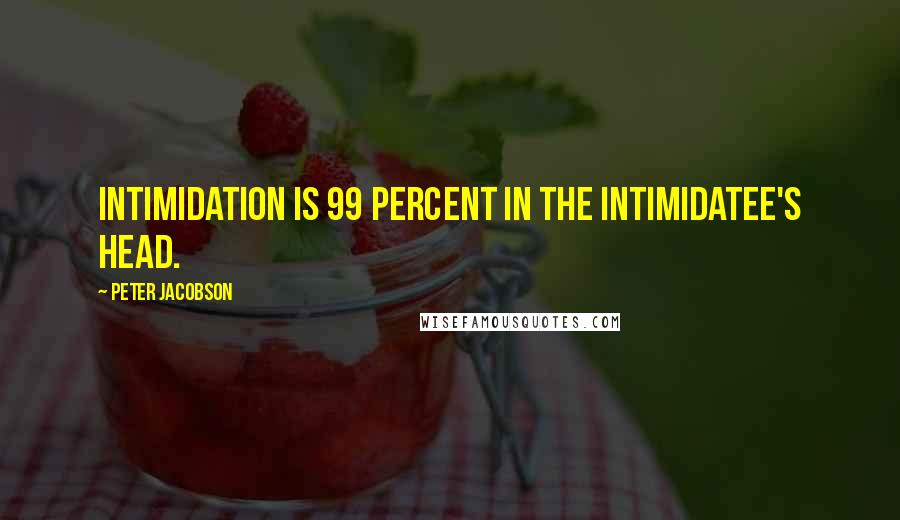 Peter Jacobson Quotes: Intimidation is 99 percent in the intimidatee's head.