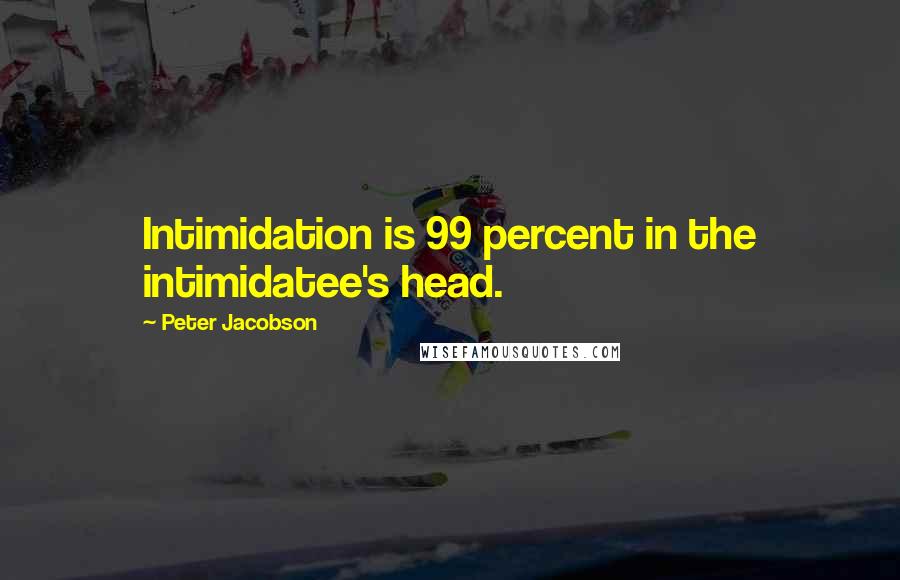 Peter Jacobson Quotes: Intimidation is 99 percent in the intimidatee's head.