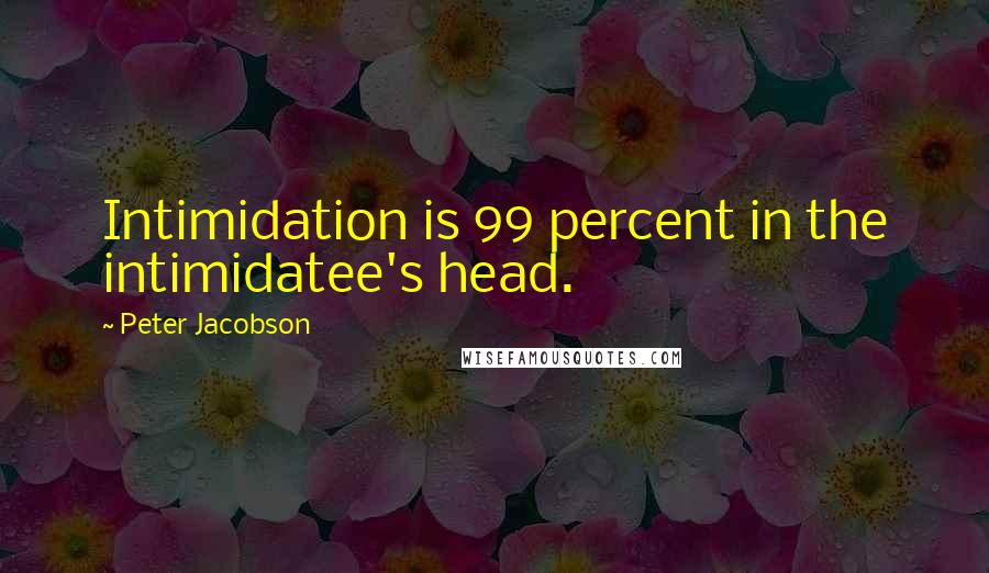 Peter Jacobson Quotes: Intimidation is 99 percent in the intimidatee's head.