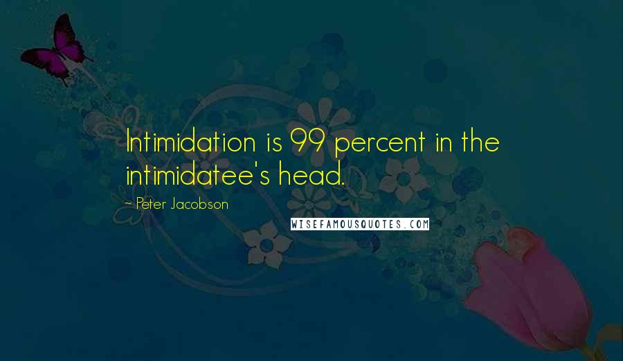 Peter Jacobson Quotes: Intimidation is 99 percent in the intimidatee's head.