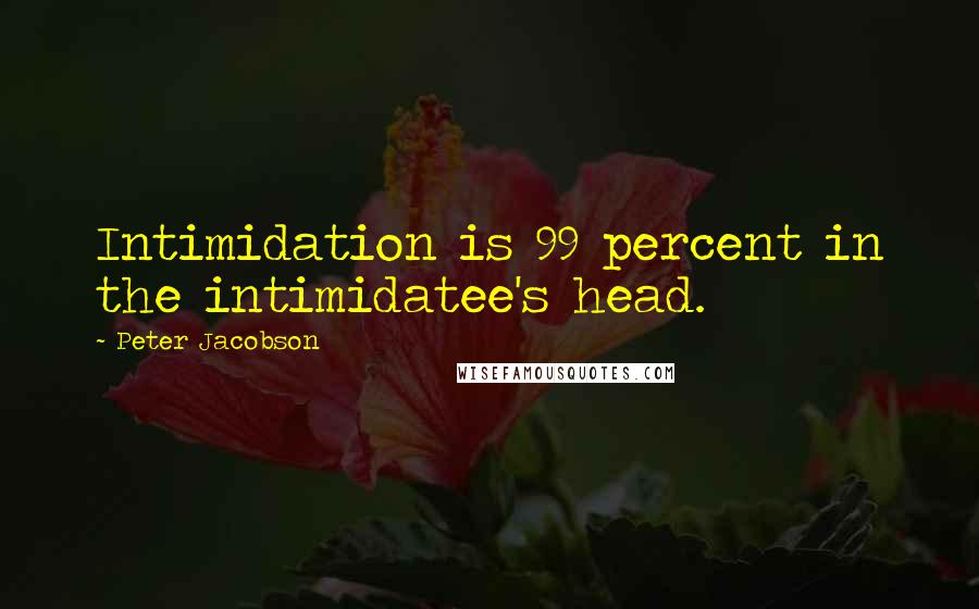 Peter Jacobson Quotes: Intimidation is 99 percent in the intimidatee's head.