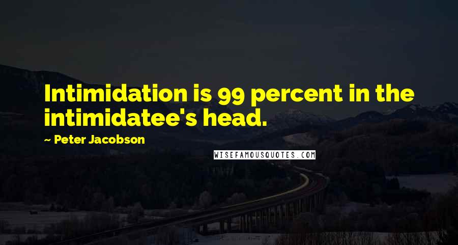 Peter Jacobson Quotes: Intimidation is 99 percent in the intimidatee's head.