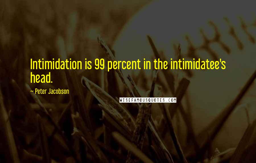 Peter Jacobson Quotes: Intimidation is 99 percent in the intimidatee's head.