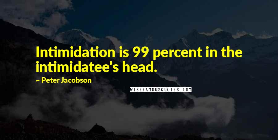 Peter Jacobson Quotes: Intimidation is 99 percent in the intimidatee's head.