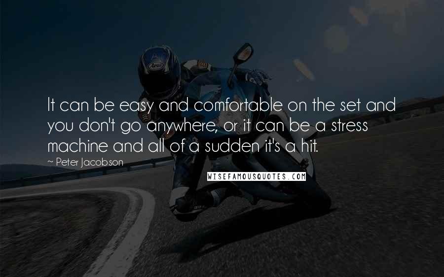 Peter Jacobson Quotes: It can be easy and comfortable on the set and you don't go anywhere, or it can be a stress machine and all of a sudden it's a hit.