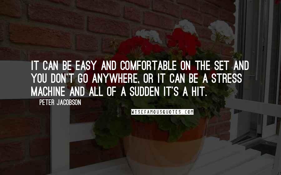 Peter Jacobson Quotes: It can be easy and comfortable on the set and you don't go anywhere, or it can be a stress machine and all of a sudden it's a hit.