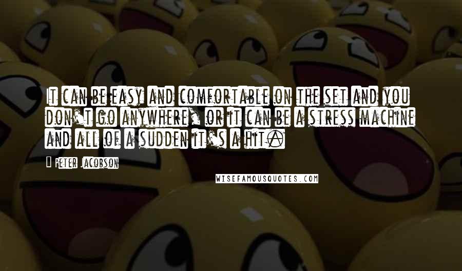 Peter Jacobson Quotes: It can be easy and comfortable on the set and you don't go anywhere, or it can be a stress machine and all of a sudden it's a hit.