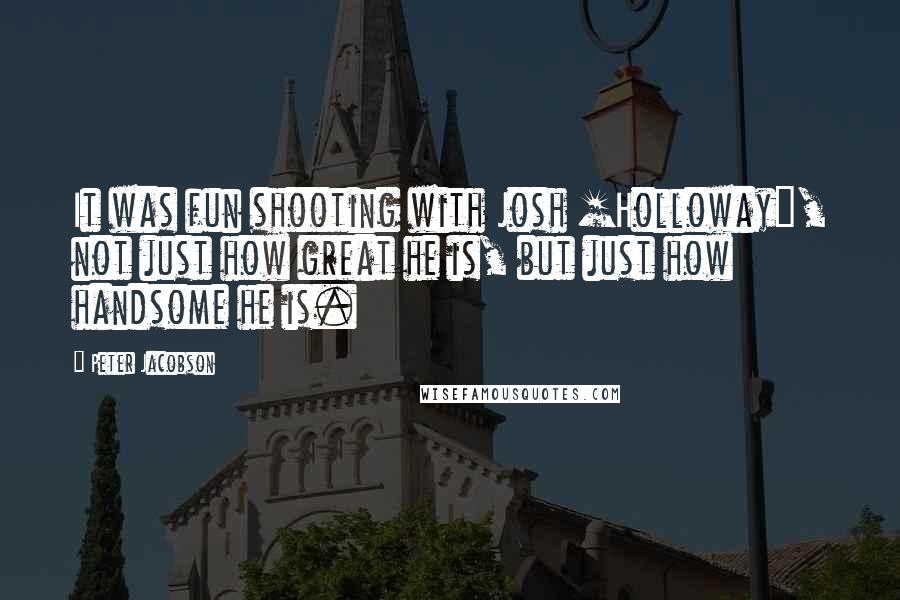 Peter Jacobson Quotes: It was fun shooting with Josh [Holloway], not just how great he is, but just how handsome he is.