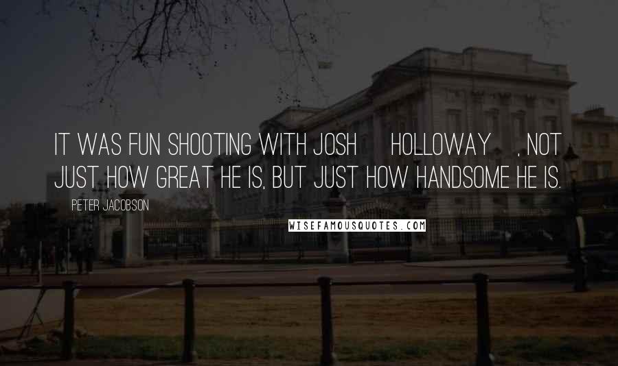 Peter Jacobson Quotes: It was fun shooting with Josh [Holloway], not just how great he is, but just how handsome he is.