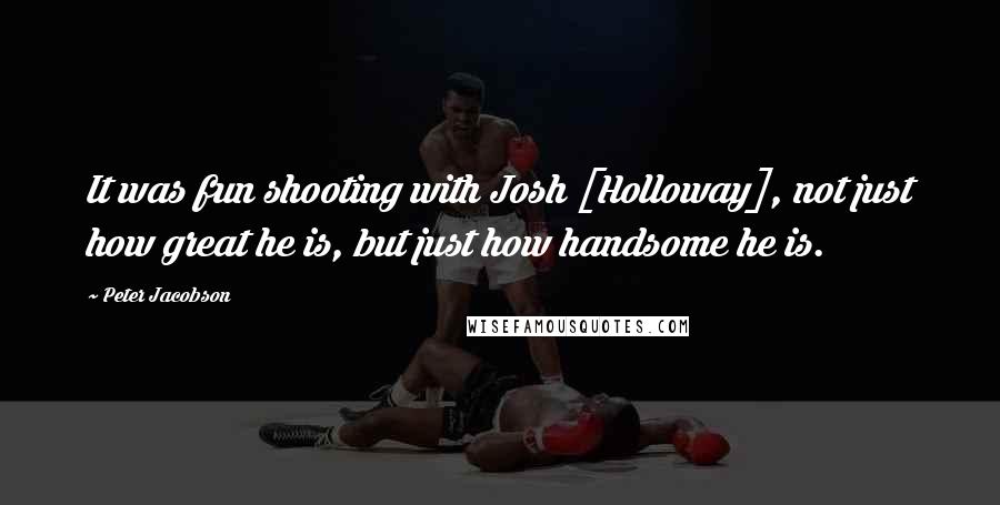 Peter Jacobson Quotes: It was fun shooting with Josh [Holloway], not just how great he is, but just how handsome he is.