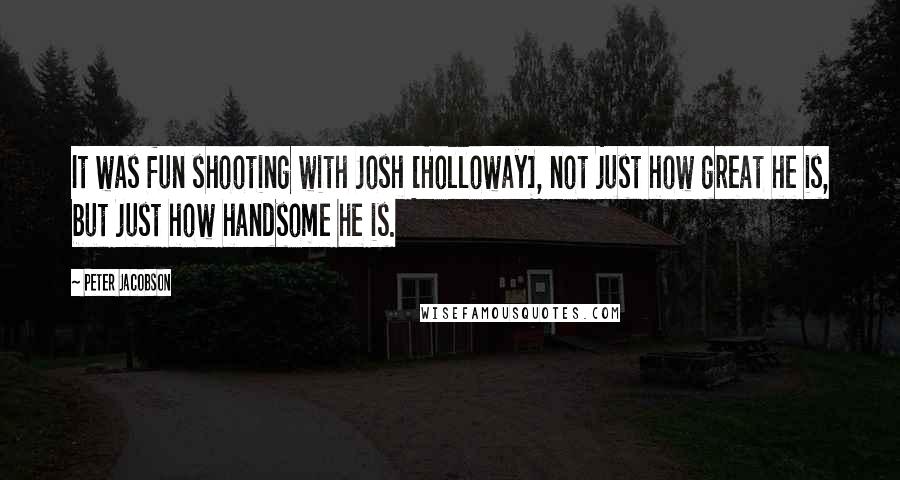 Peter Jacobson Quotes: It was fun shooting with Josh [Holloway], not just how great he is, but just how handsome he is.