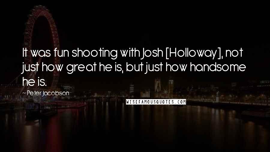 Peter Jacobson Quotes: It was fun shooting with Josh [Holloway], not just how great he is, but just how handsome he is.