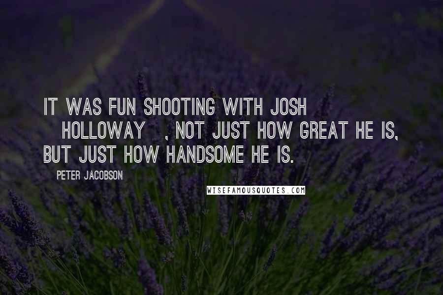 Peter Jacobson Quotes: It was fun shooting with Josh [Holloway], not just how great he is, but just how handsome he is.