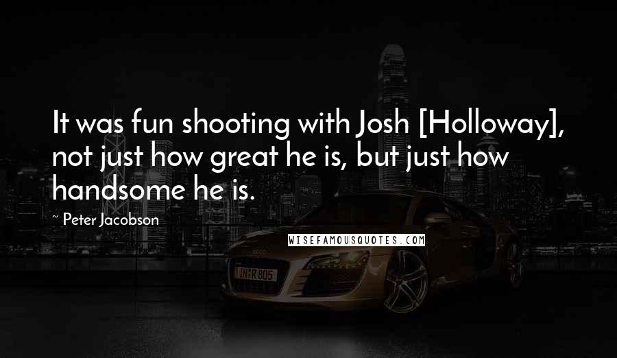 Peter Jacobson Quotes: It was fun shooting with Josh [Holloway], not just how great he is, but just how handsome he is.