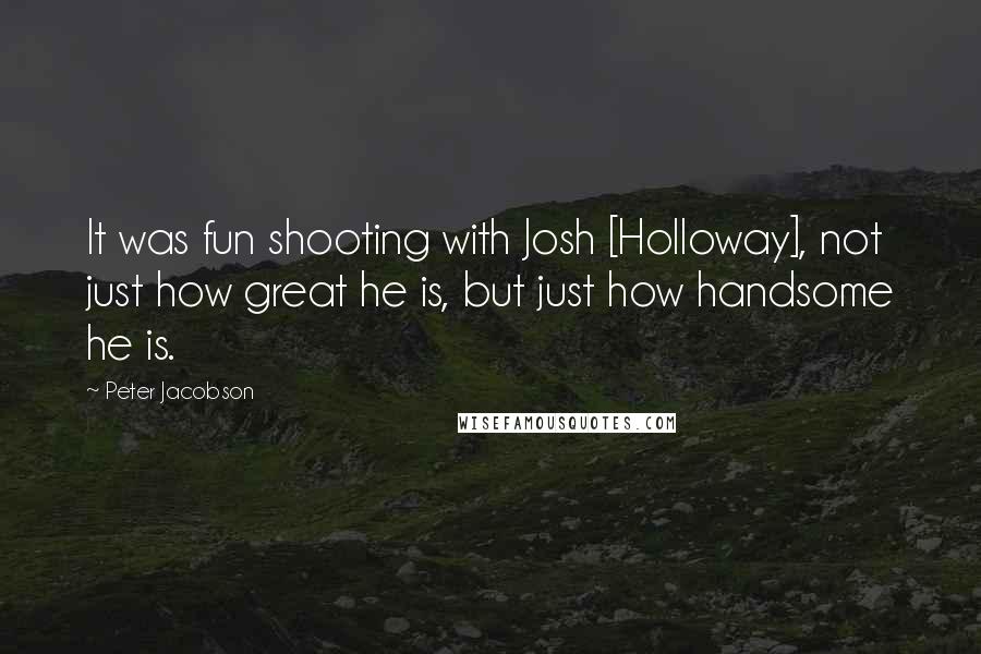 Peter Jacobson Quotes: It was fun shooting with Josh [Holloway], not just how great he is, but just how handsome he is.