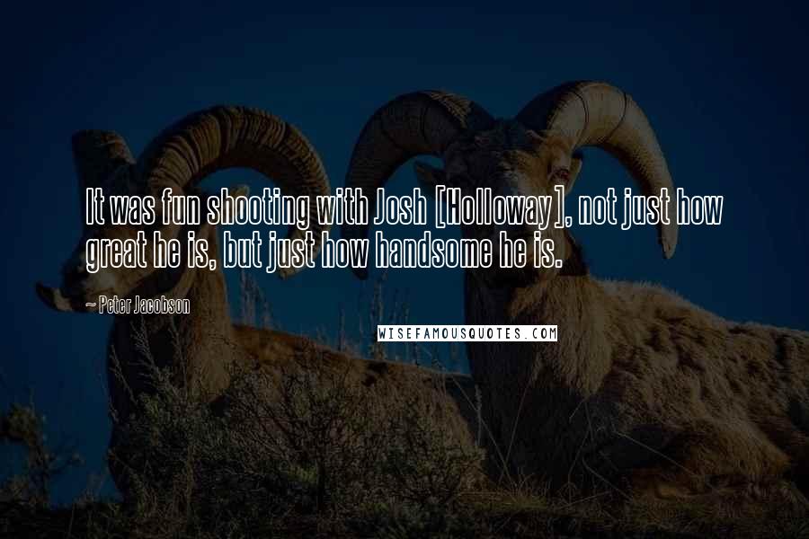 Peter Jacobson Quotes: It was fun shooting with Josh [Holloway], not just how great he is, but just how handsome he is.