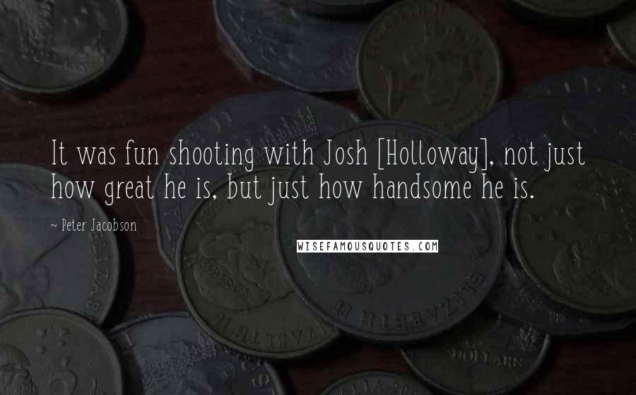 Peter Jacobson Quotes: It was fun shooting with Josh [Holloway], not just how great he is, but just how handsome he is.