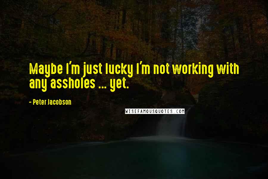 Peter Jacobson Quotes: Maybe I'm just lucky I'm not working with any assholes ... yet.