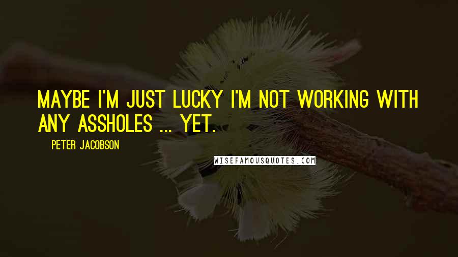 Peter Jacobson Quotes: Maybe I'm just lucky I'm not working with any assholes ... yet.