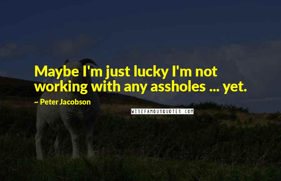 Peter Jacobson Quotes: Maybe I'm just lucky I'm not working with any assholes ... yet.