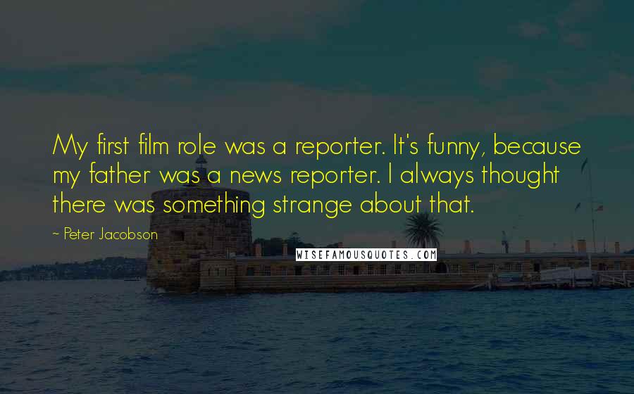 Peter Jacobson Quotes: My first film role was a reporter. It's funny, because my father was a news reporter. I always thought there was something strange about that.