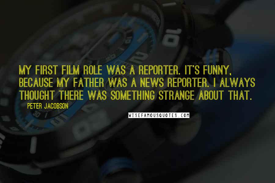 Peter Jacobson Quotes: My first film role was a reporter. It's funny, because my father was a news reporter. I always thought there was something strange about that.