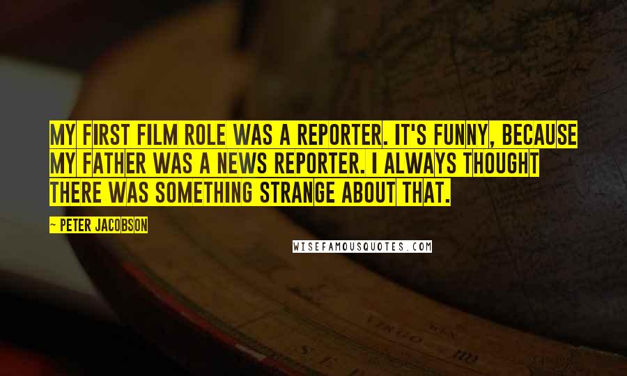 Peter Jacobson Quotes: My first film role was a reporter. It's funny, because my father was a news reporter. I always thought there was something strange about that.