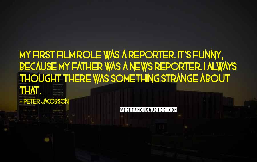 Peter Jacobson Quotes: My first film role was a reporter. It's funny, because my father was a news reporter. I always thought there was something strange about that.