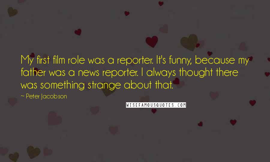 Peter Jacobson Quotes: My first film role was a reporter. It's funny, because my father was a news reporter. I always thought there was something strange about that.