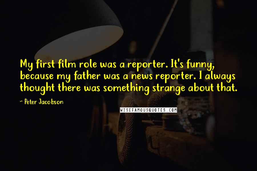 Peter Jacobson Quotes: My first film role was a reporter. It's funny, because my father was a news reporter. I always thought there was something strange about that.