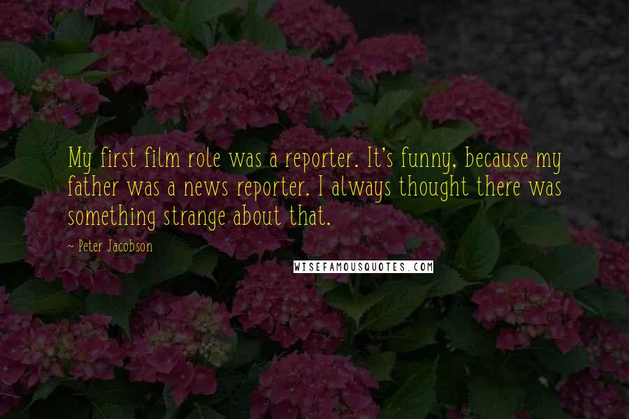 Peter Jacobson Quotes: My first film role was a reporter. It's funny, because my father was a news reporter. I always thought there was something strange about that.