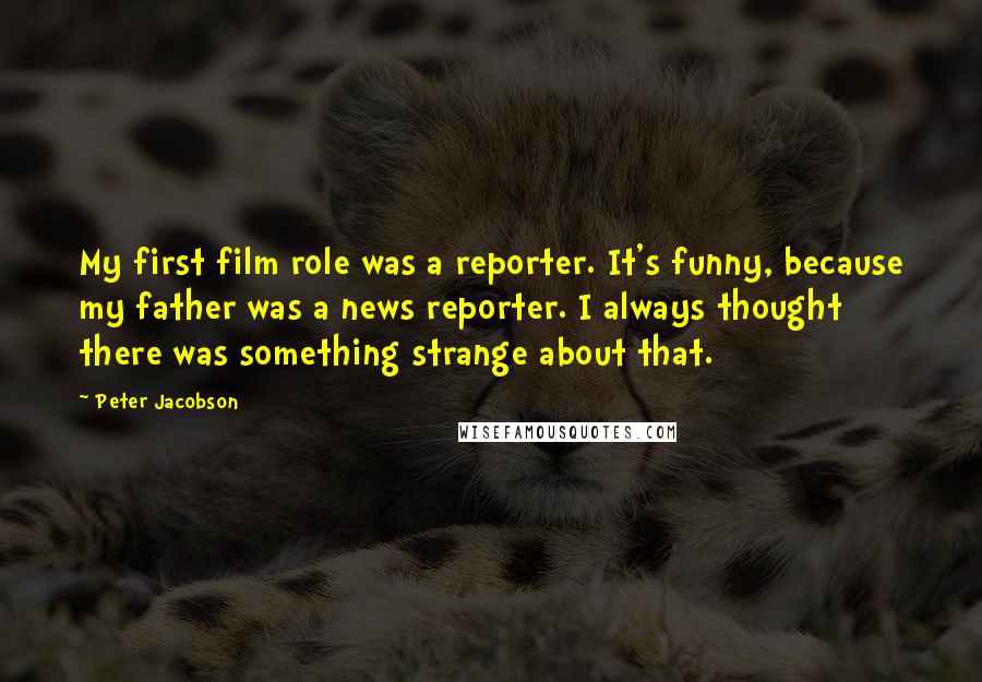 Peter Jacobson Quotes: My first film role was a reporter. It's funny, because my father was a news reporter. I always thought there was something strange about that.