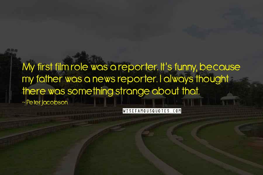 Peter Jacobson Quotes: My first film role was a reporter. It's funny, because my father was a news reporter. I always thought there was something strange about that.