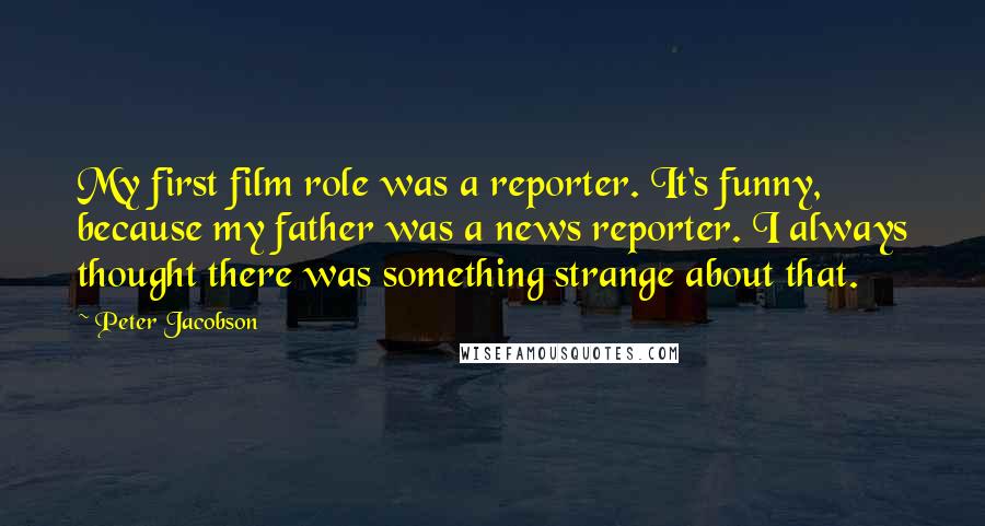 Peter Jacobson Quotes: My first film role was a reporter. It's funny, because my father was a news reporter. I always thought there was something strange about that.