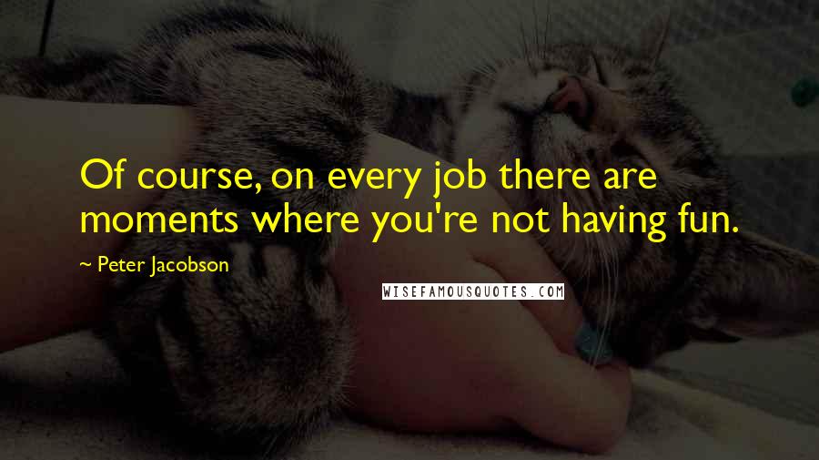 Peter Jacobson Quotes: Of course, on every job there are moments where you're not having fun.