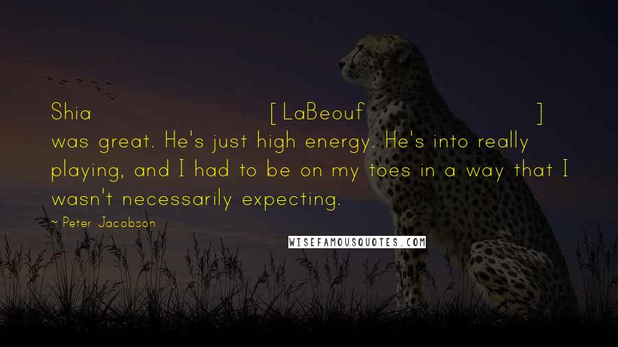 Peter Jacobson Quotes: Shia [LaBeouf] was great. He's just high energy. He's into really playing, and I had to be on my toes in a way that I wasn't necessarily expecting.